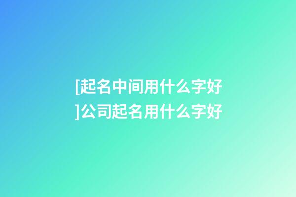 [起名中间用什么字好]公司起名用什么字好-第1张-公司起名-玄机派